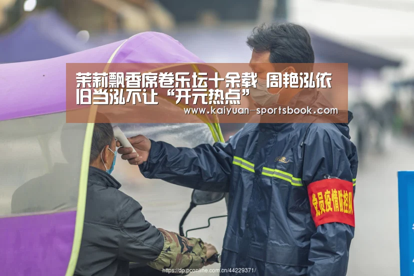 茉莉飘香席卷乐坛十余载 周艳泓依旧当泓不让“开元热点”(图1) 开元体育