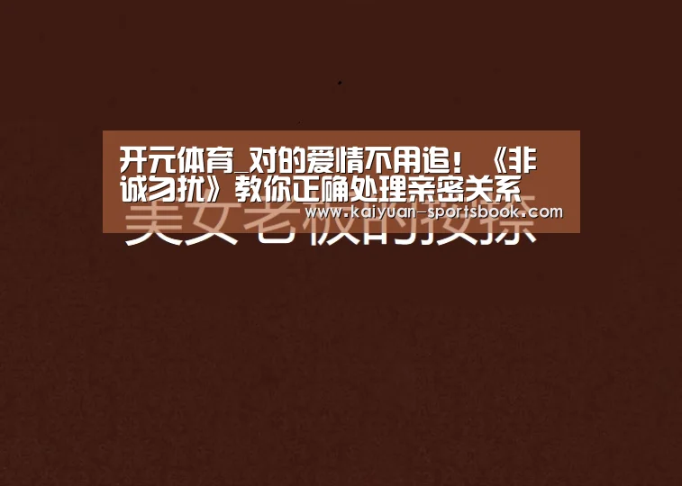 开元体育_对的爱情不用追!《非诚勿扰》教你正确处理亲密关系(图1) 开元直播